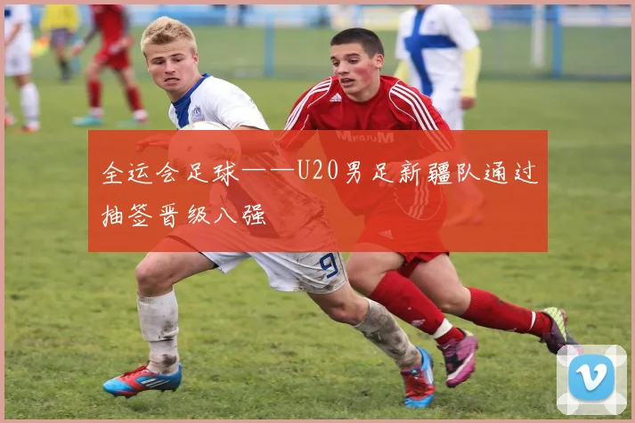 全运会足球——U20男足新疆队通过抽签晋级八强