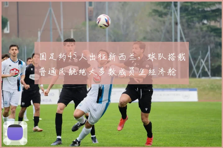 国足约45人出征新西兰，球队搭载普通民航绝大多数成员坐经济舱