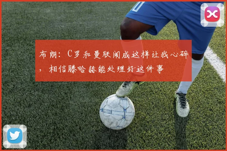布朗：C罗和曼联闹成这样让我心碎，相信滕哈赫能处理好这件事