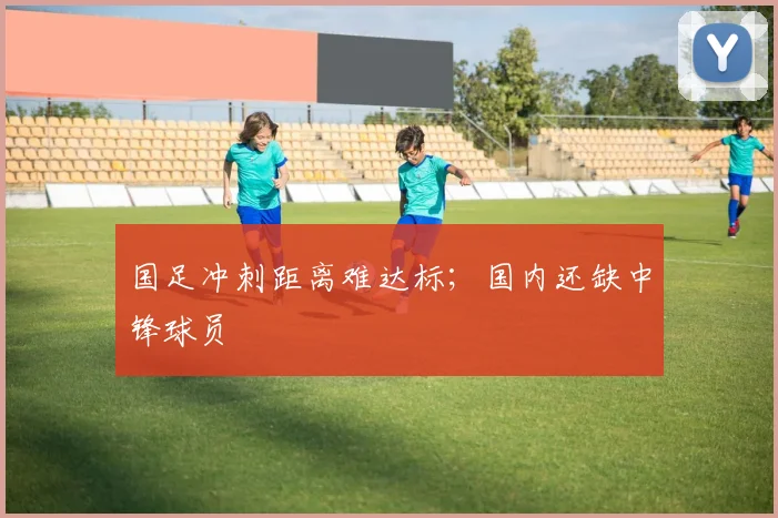 国足冲刺距离难达标；国内还缺中锋球员