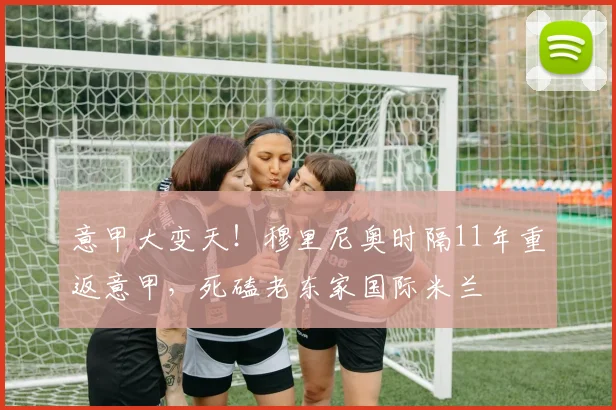 意甲大变天！穆里尼奥时隔11年重返意甲，死磕老东家国际米兰