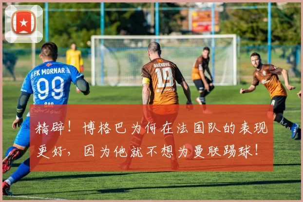 精辟！博格巴为何在法国队的表现更好，因为他就不想为曼联踢球！