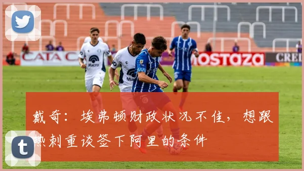 戴奇：埃弗顿财政状况不佳，想跟热刺重谈签下阿里的条件