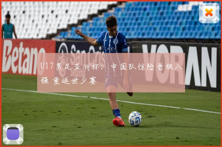 U17男足亚洲杯：中国队惊险晋级八强 重返世少赛
