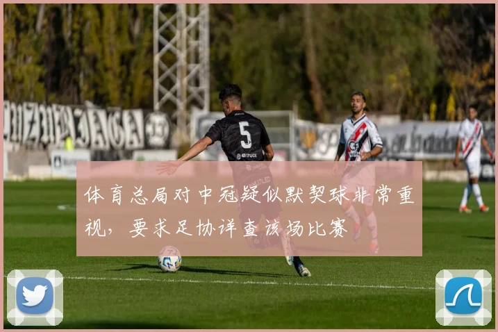 体育总局对中冠疑似默契球非常重视，要求足协详查该场比赛