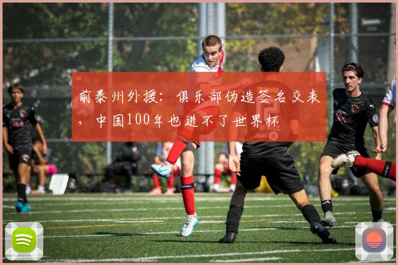 前泰州外援：俱乐部伪造签名交表，中国100年也进不了世界杯