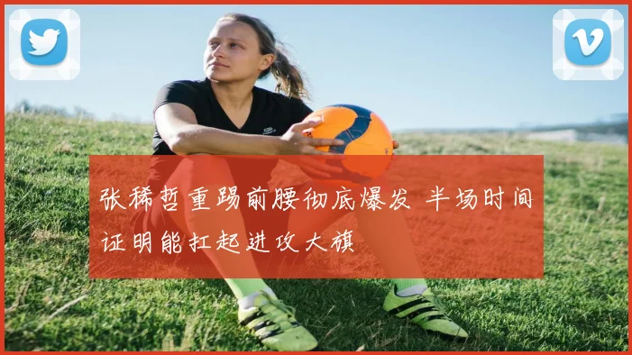 张稀哲重踢前腰彻底爆发 半场时间证明能扛起进攻大旗