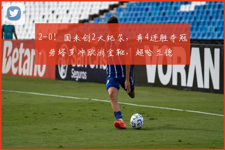 2-0！国米创2大纪录，奔4连胜夺冠，劳塔罗冲欧洲金靴，超哈兰德