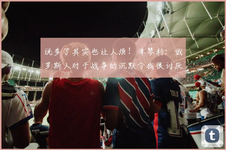 说多了其实也让人烦！津琴科：俄罗斯人对于战争的沉默令我很讨厌